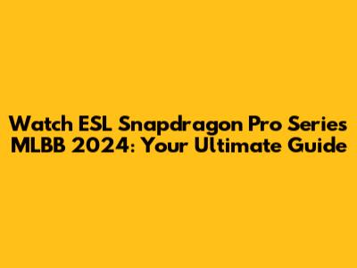 Watch ESL Snapdragon Pro Series MLBB 2024: Your Ultimate Guide
