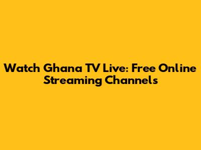 Watch Ghana TV Live: Free Online Streaming Channels
