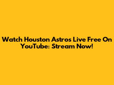 Watch Houston Astros Live Free On YouTube: Stream Now!