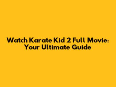 Watch Karate Kid 2 Full Movie: Your Ultimate Guide
