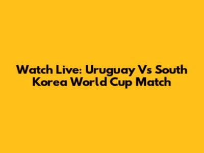 Watch Live: Uruguay Vs South Korea World Cup Match