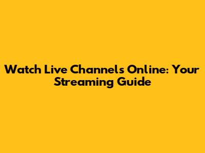 Watch Live Channels Online: Your Streaming Guide