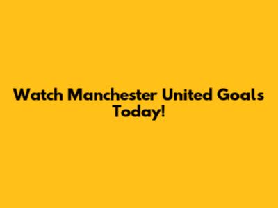 Watch Manchester United Goals Today!
