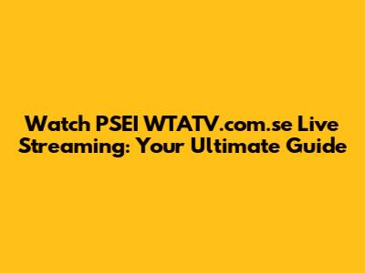 Watch PSEI WTATV.com.se Live Streaming: Your Ultimate Guide