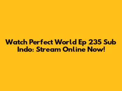 Watch Perfect World Ep 235 Sub Indo: Stream Online Now!