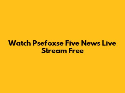 Watch Psefoxse Five News Live Stream Free