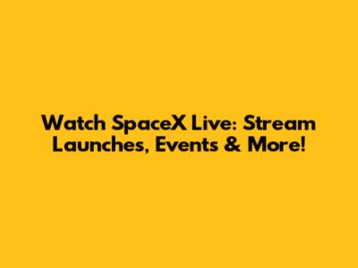Watch SpaceX Live: Stream Launches, Events & More!