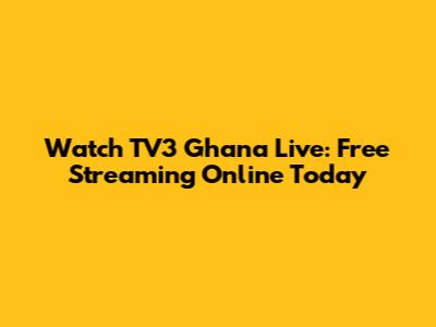 Watch TV3 Ghana Live: Free Streaming Online Today