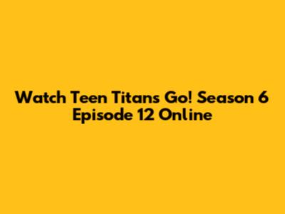 Watch Teen Titans Go! Season 6 Episode 12 Online