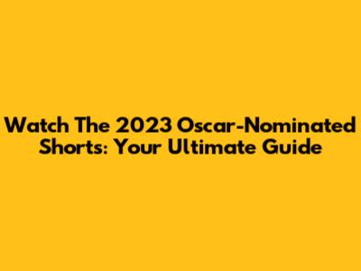 Watch The 2023 Oscar-Nominated Shorts: Your Ultimate Guide