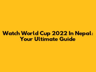 Watch World Cup 2022 In Nepal: Your Ultimate Guide
