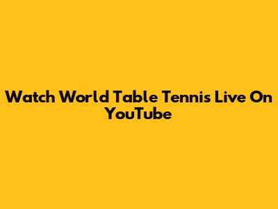 Watch World Table Tennis Live On YouTube