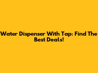 Water Dispenser With Tap: Find The Best Deals!