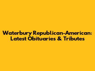 Waterbury Republican-American: Latest Obituaries & Tributes