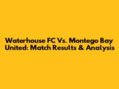 Waterhouse FC Vs. Montego Bay United: Match Results & Analysis
