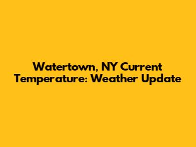 Watertown, NY Current Temperature: Weather Update