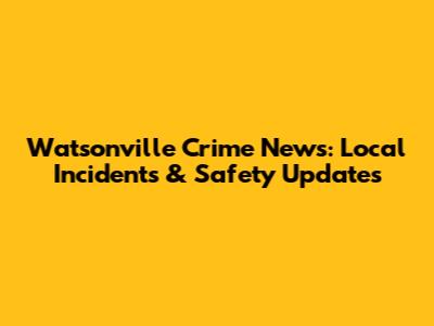 Watsonville Crime News: Local Incidents & Safety Updates