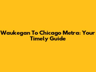 Waukegan To Chicago Metra: Your Timely Guide