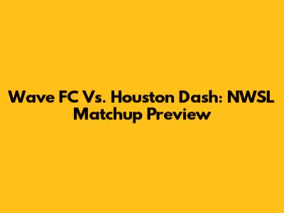 Wave FC Vs. Houston Dash: NWSL Matchup Preview