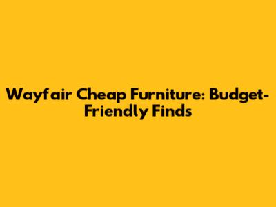 Wayfair Cheap Furniture: Budget-Friendly Finds