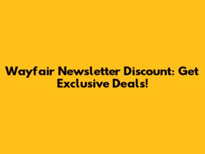 Wayfair Newsletter Discount: Get Exclusive Deals!