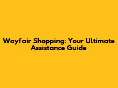 Wayfair Shopping: Your Ultimate Assistance Guide