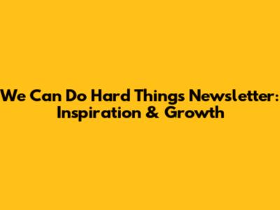 We Can Do Hard Things Newsletter: Inspiration & Growth