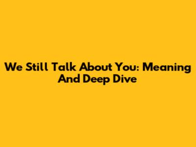 We Still Talk About You: Meaning And Deep Dive