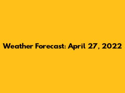 Weather Forecast: April 27, 2022