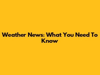 Weather News: What You Need To Know