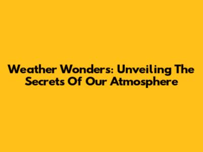 Weather Wonders: Unveiling The Secrets Of Our Atmosphere