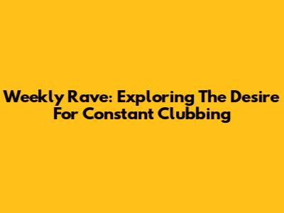 Weekly Rave: Exploring The Desire For Constant Clubbing