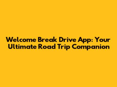 Welcome Break Drive App: Your Ultimate Road Trip Companion
