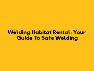 Welding Habitat Rental: Your Guide To Safe Welding