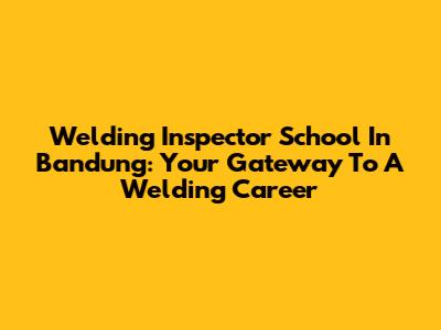 Welding Inspector School In Bandung: Your Gateway To A Welding Career