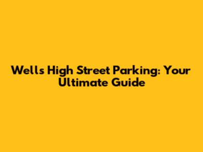 Wells High Street Parking: Your Ultimate Guide
