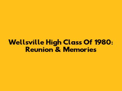 Wellsville High Class Of 1980: Reunion & Memories