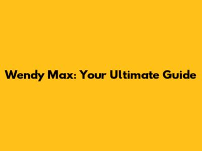 Wendy Max: Your Ultimate Guide