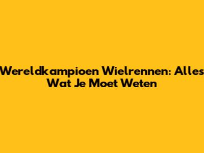 Wereldkampioen Wielrennen: Alles Wat Je Moet Weten