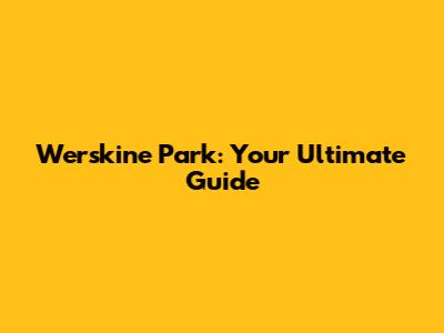 Werskine Park: Your Ultimate Guide