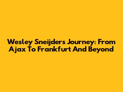 Wesley Sneijder's Journey: From Ajax To Frankfurt And Beyond