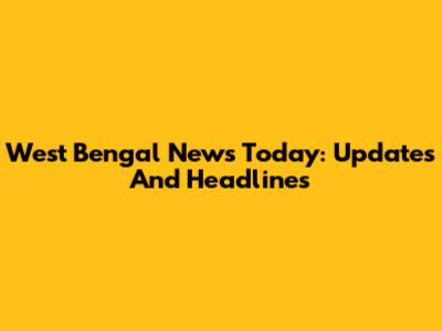 West Bengal News Today: Updates And Headlines