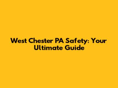 West Chester PA Safety: Your Ultimate Guide