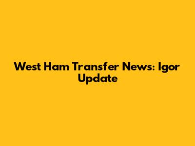 West Ham Transfer News: Igor Update