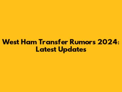 West Ham Transfer Rumors 2024: Latest Updates