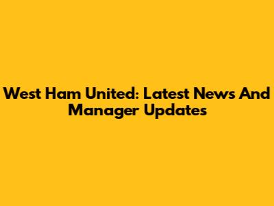 West Ham United: Latest News And Manager Updates