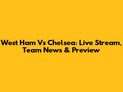 West Ham Vs Chelsea: Live Stream, Team News & Preview