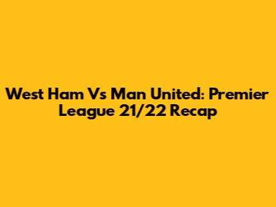 West Ham Vs Man United: Premier League 21/22 Recap