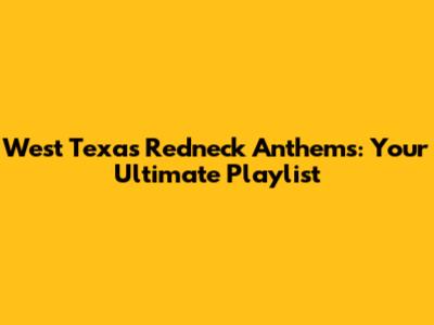 West Texas Redneck Anthems: Your Ultimate Playlist