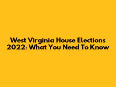 West Virginia House Elections 2022: What You Need To Know